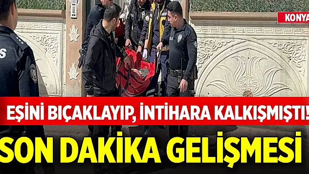 Konya'da eşini bıçaklayıp, intihara kalkışmıştı! Son dakika gelişmesi