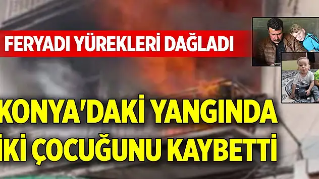 Konya'daki yangında iki çocuğunu kaybetti, feryadı yürekleri dağladı