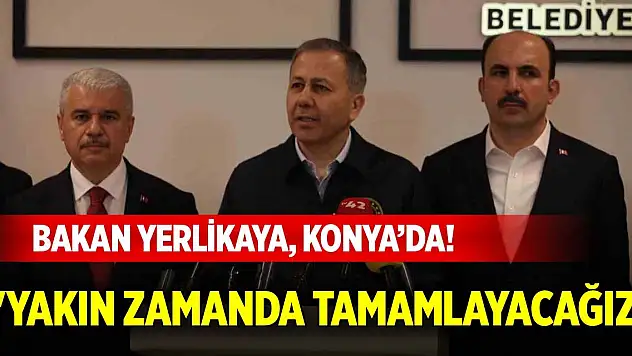 Bakan Yerlikaya, Konya'da! 'Yakın zamanda tamamlayacağız'