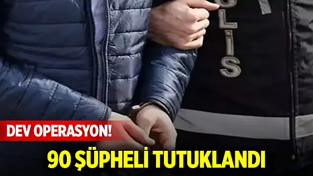 Dev operasyon! 90 şüpheli tutuklandı