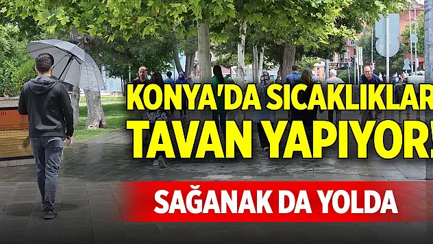 Konya'da sıcaklıklar tavan yapıyor! Sağanak da yolda