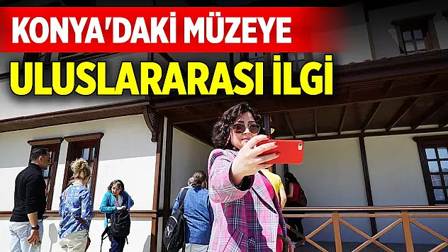 Konya'daki müze uluslararası ziyaretçilerin de ilgisini çekiyor