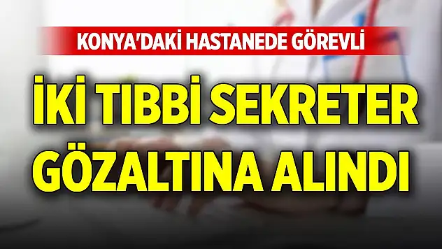 Konya'daki hastanede görevli iki tıbbi sekreter gözaltına alındı