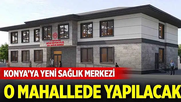 Konya'daki yeni sağlık merkezi… O mahallede yapılacak