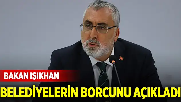 Bakan Işıkhan belediyelerin borcunu açıkladı