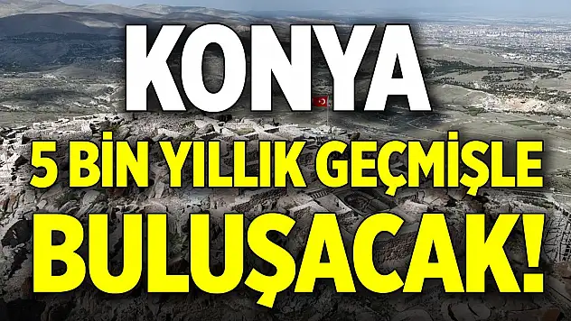 Konya 5 bin yıllık geçmişle buluşacak!