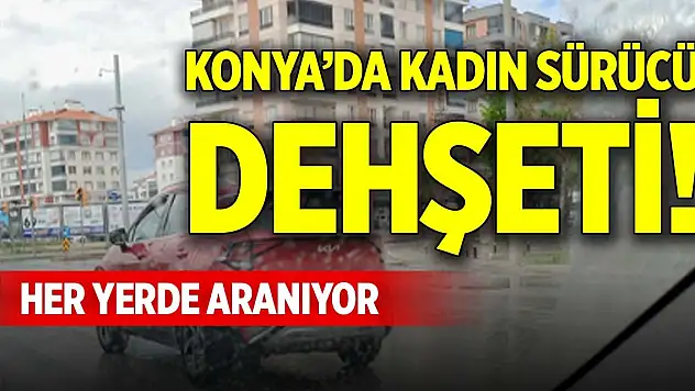 Konya'da kadın sürücü dehşeti! Her yerde aranıyor