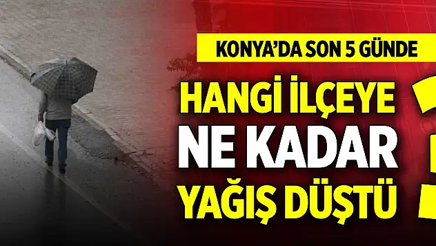 Konya'da son 5 günde hangi ilçeye ne kadar yağış düştü?
