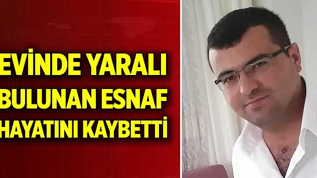 Evinde yaralı bulunan esnaf yaşam mücadelesini kaybetti