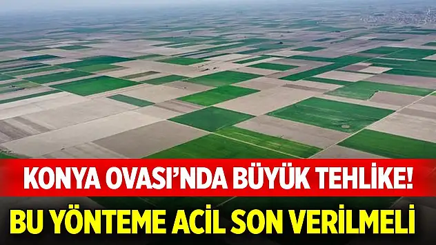 Konya Kapalı Havzası'nda tehlike! Bu yönteme acil son verilmeli