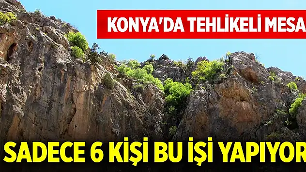 Konya'da tehlikeli mesai! Sadece 6 kişi bu işi yapıyor