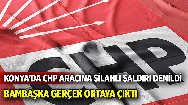 Konya'da CHP aracına silahlı saldırı denildi! Bambaşka gerçek ortaya çıktı