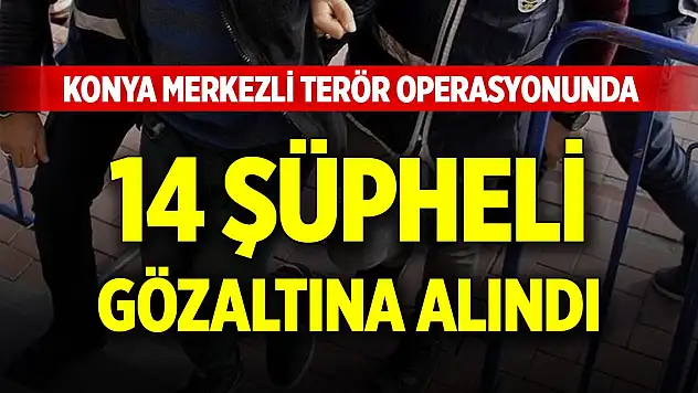 Konya merkezli terör operasyonunda 14 şüpheli gözaltına alındı