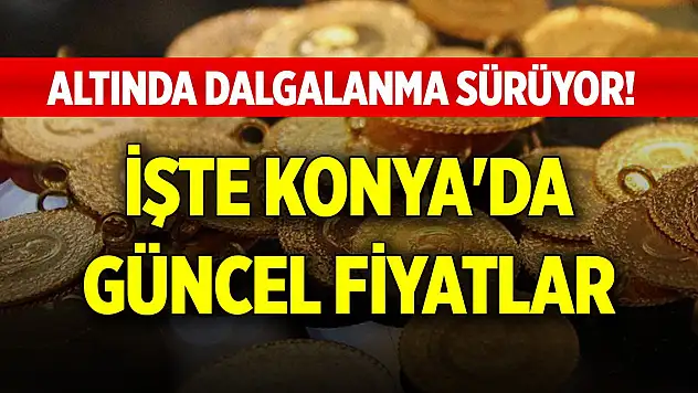 Altında dalgalanma sürüyor! İşte Konya'da güncel fiyatlar