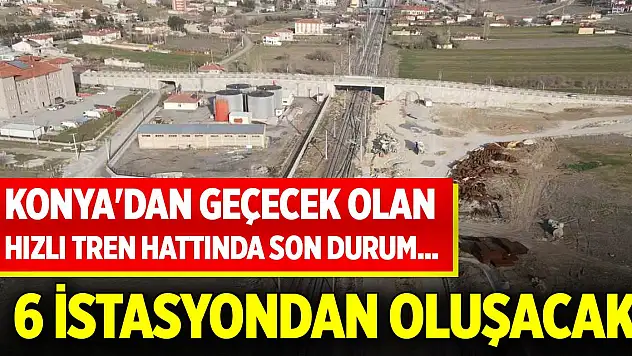 Konya'dan geçecek olan hızlı tren hattında son durum... 6 istasyondan oluşacak
