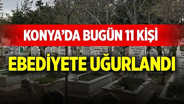Konya'da bugün 11 kişi ebediyete uğurlandı (3 Mayıs 2025)