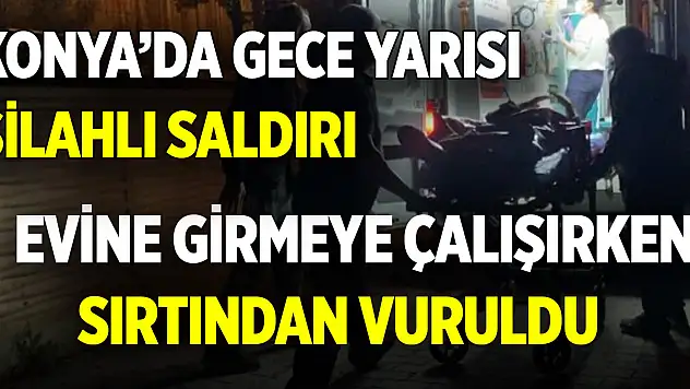 Konya'da gece yarısı silahlı saldırı! Evine girmeye çalışırken sırtından vuruldu