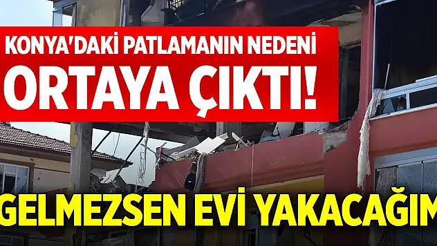 Konya'daki patlamanın nedeni ortaya çıktı! 'Gelmezsen evi yakacağım'