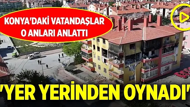 Konya'daki vatandaşlar o anları anlattı: 'Yer yerinden oynadı'