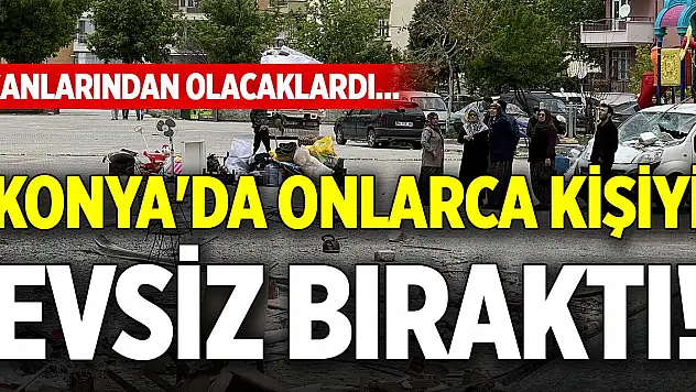 Konya'da onlarca kişiyi evsiz bıraktı! Canlarından olacaklardı...