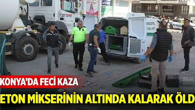 Konya'da feci kaza! Beton mikserinin altında kalan yaya hayatını kaybetti