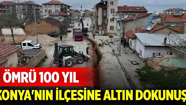 Konya'nın ilçesine altın dokunuş! Ömrü 100 yıl