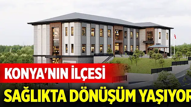 Konya'nın ilçesi sağlıkta dönüşüm yaşıyor