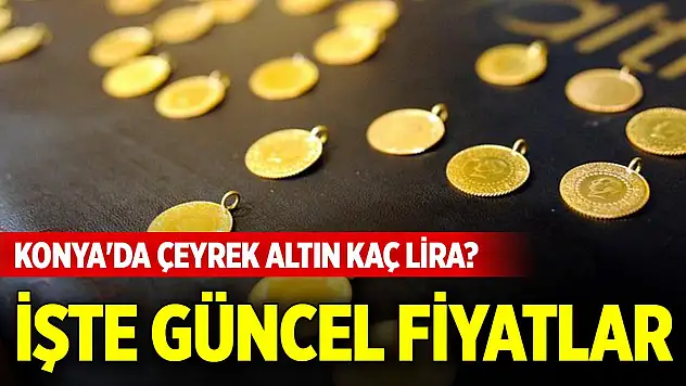 Konya'da haftasonu çeyrek altın kaç lira? İşte güncel fiyatlar (10 Mayıs 2025)