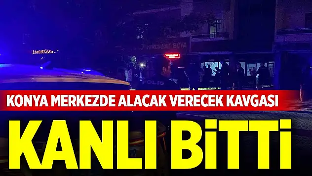 Konya merkezde alacak verecek kavgası kanlı bitti