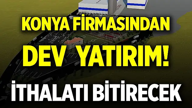 Konya firmasından dev  yatırım! İthalatı bitirecek