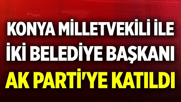 Konya Milletvekili Hasan Ekici ve iki belediye başkanı AK Parti'ye katıldı