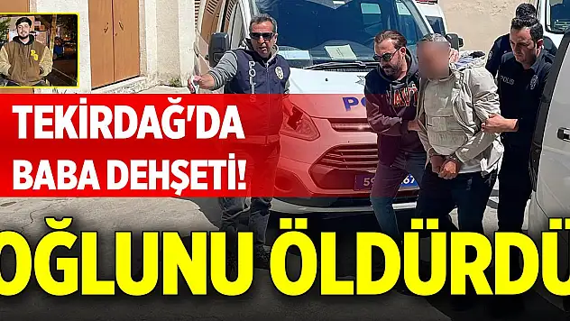 Tekirdağ'da baba dehşeti! Oğlunu öldürdü