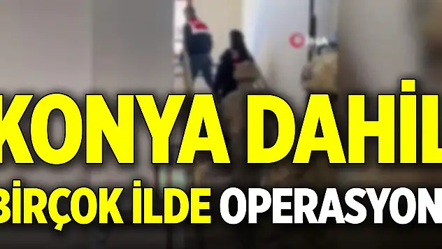 Konya dahil birçok ilde operasyon!