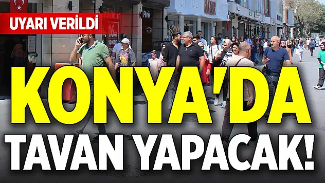 Konya'da tavan yapacak! Uyarı verildi