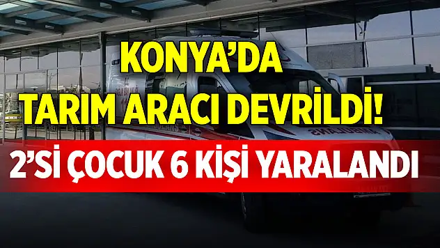 Konya'da tarım aracı devrildi! 2'si çocuk 6 kişi yaralandı