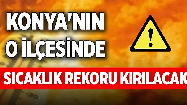 Konya'nın o ilçesinde sıcaklık rekoru kırılacak!