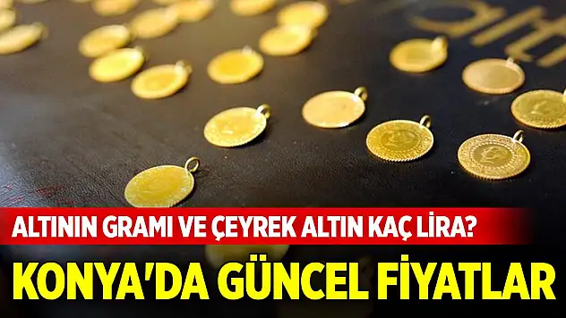 Altının gramı ve çeyrek altın kaç lira? Konya'da güncel fiyatlar... (19 Mayıs 2025)