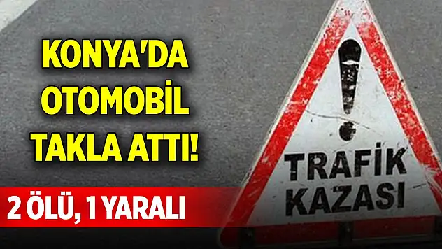 Konya'da otomobil takla attı! 2 kişi öldü, 1 kişi yaralandı
