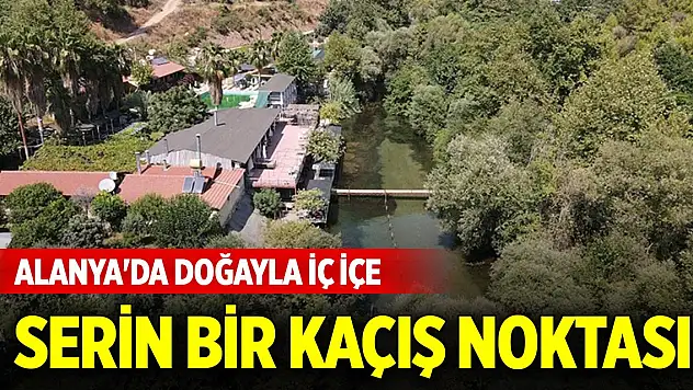 Alanya'da doğayla iç içe serin bir kaçış noktası