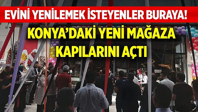 Evini yenilemek isteyenler buraya! Dev firma Konya'daki 6. mağazasını açtı