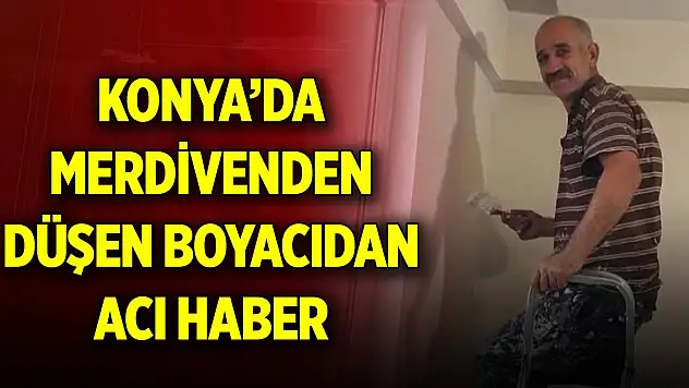 Konya'da merdivenden düşen boyacıdan acı haber