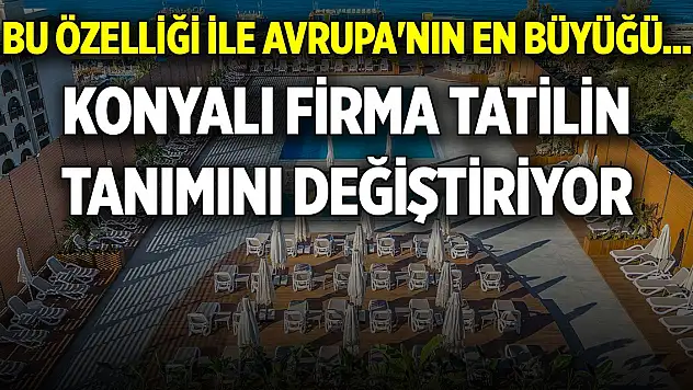 Bu özelliği ile Avrupa'nın en büyüğü... Konyalı firma tatilin tanımını değiştiriyor