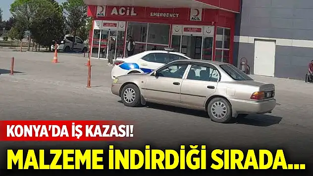 Konya'da iş kazası! Malzeme indirdiği sırada...