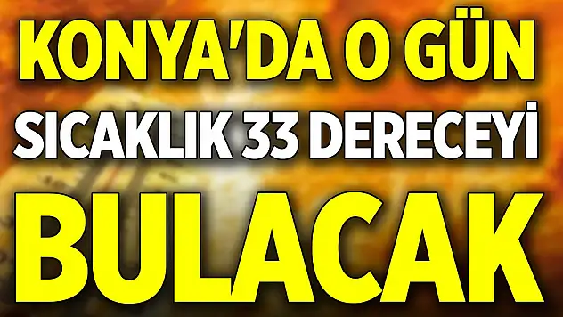 Konya'da o gün sıcaklık 33 dereceyi bulacak