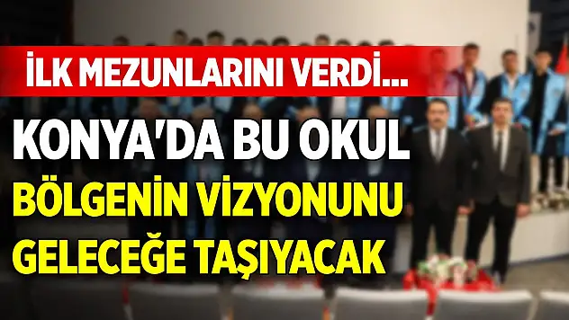İlk mezunlarını verdi... Konya'da bu okul bölgenin vizyonunu geleceğe taşıyacak