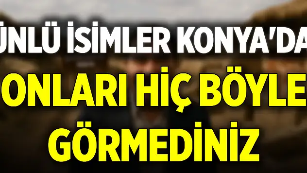 Ünlü isimler Konya'da! Onları hiç böyle görmediniz