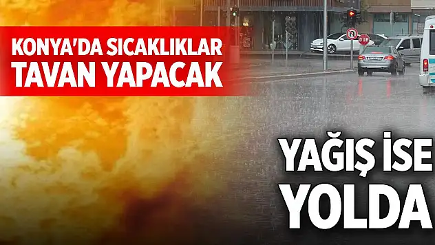 Konya'da sıcaklıklar tavan yapacak, yağış ise yolda