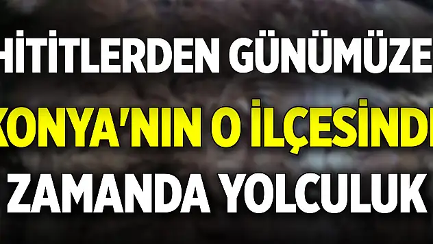 Hititlerden günümüze! Konya'nın o ilçesinde zamanda yolculuk