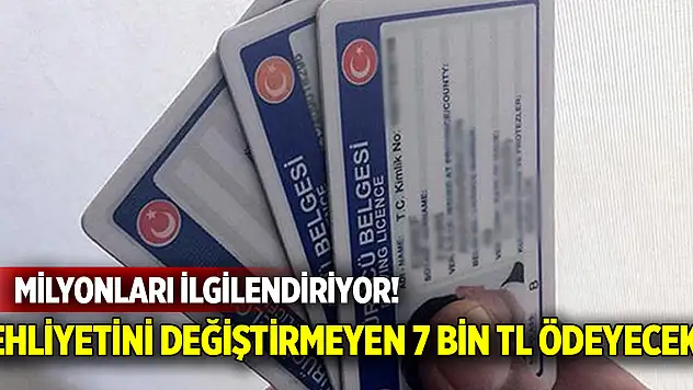 Milyonları ilgilendiriyor! Ehliyetini değiştirmeyen 7 bin TL ödeyecek