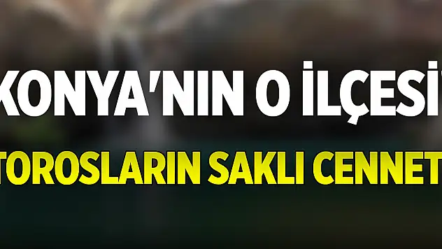 Konya'nın o ilçesi! Torosların saklı cenneti